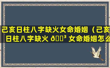 己亥日柱八字缺火女命婚姻（己亥日柱八字缺火 🌳 女命婚姻怎么样）